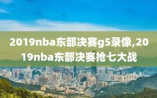 2019nba东部决赛g5录像,2019nba东部决赛抢七大战