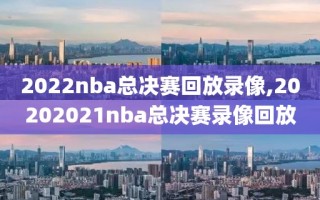 2022nba总决赛回放录像,20202021nba总决赛录像回放
