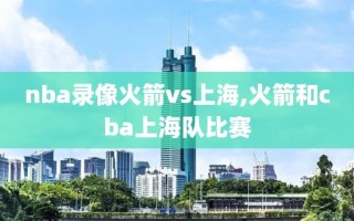 nba录像火箭vs上海,火箭和cba上海队比赛