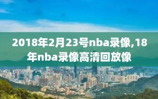 2018年2月23号nba录像,18年nba录像高清回放像