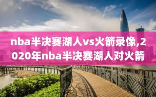 nba半决赛湖人vs火箭录像,2020年nba半决赛湖人对火箭