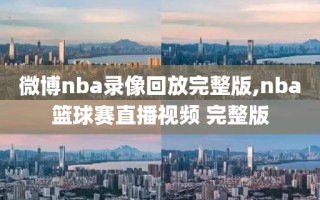 微博nba录像回放完整版,nba篮球赛直播视频 完整版