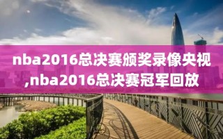 nba2016总决赛颁奖录像央视,nba2016总决赛冠军回放