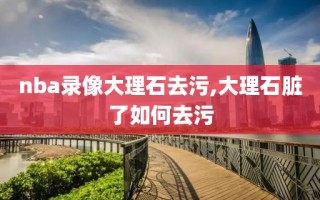 nba录像大理石去污,大理石脏了如何去污