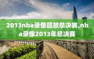 2013nba录像回放总决赛,nba录像2013年总决赛