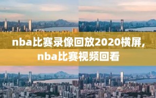 nba比赛录像回放2020横屏,nba比赛视频回看