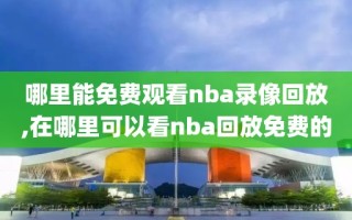 哪里能免费观看nba录像回放,在哪里可以看nba回放免费的