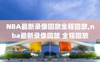 NBA最新录像回放全程回放,nba最新录像回放 全程回放