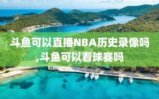 斗鱼可以直播NBA历史录像吗,斗鱼可以看球赛吗