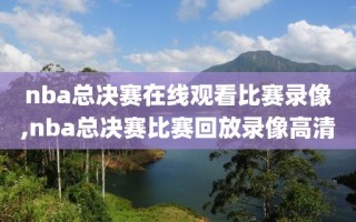 nba总决赛在线观看比赛录像,nba总决赛比赛回放录像高清