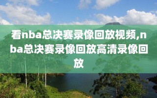 看nba总决赛录像回放视频,nba总决赛录像回放高清录像回放