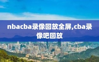 nbacba录像回放全屏,cba录像吧回放