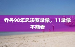 乔丹98年总决赛录像，11录像不能看