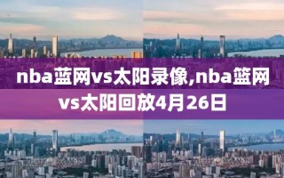 nba蓝网vs太阳录像,nba篮网vs太阳回放4月26日