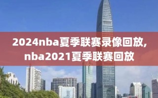 2024nba夏季联赛录像回放,nba2021夏季联赛回放