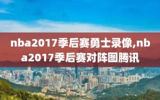 nba2017季后赛勇士录像,nba2017季后赛对阵图腾讯