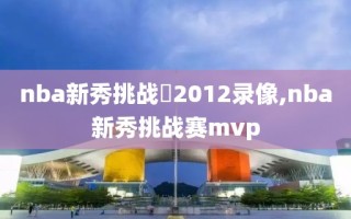 nba新秀挑战賽2012录像,nba新秀挑战赛mvp