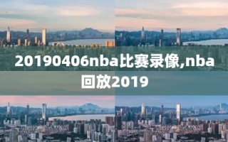 20190406nba比赛录像,nba回放2019