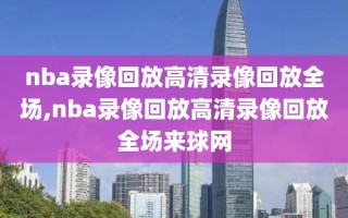 nba录像回放高清录像回放全场,nba录像回放高清录像回放全场来球网