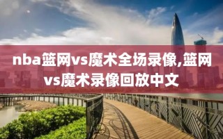 nba篮网vs魔术全场录像,篮网vs魔术录像回放中文