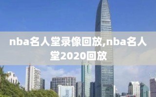 nba名人堂录像回放,nba名人堂2020回放