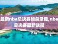 最新nba总决赛绝杀录像,nba总决赛最新战报