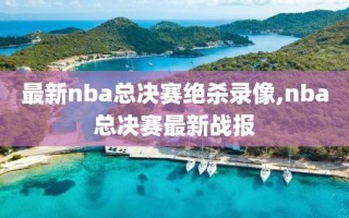 最新nba总决赛绝杀录像,nba总决赛最新战报