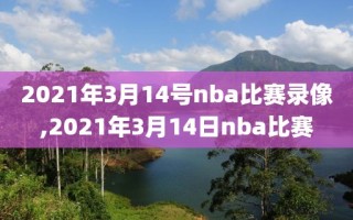 2021年3月14号nba比赛录像,2021年3月14日nba比赛