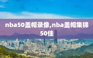 nba50盖帽录像,nba盖帽集锦50佳