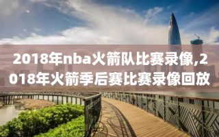 2018年nba火箭队比赛录像,2018年火箭季后赛比赛录像回放