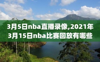 3月5日nba直播录像,2021年3月15日nba比赛回放有哪些