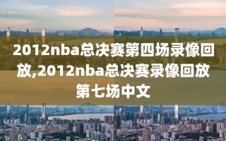 2012nba总决赛第四场录像回放,2012nba总决赛录像回放第七场中文