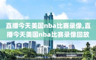 直播今天美国nba比赛录像,直播今天美国nba比赛录像回放