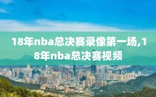 18年nba总决赛录像第一场,18年nba总决赛视频