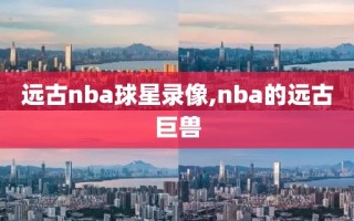 远古nba球星录像,nba的远古巨兽