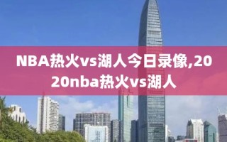 NBA热火vs湖人今日录像,2020nba热火vs湖人