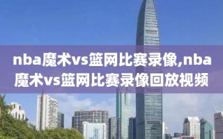 nba魔术vs篮网比赛录像,nba魔术vs篮网比赛录像回放视频