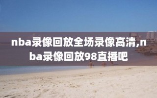 nba录像回放全场录像高清,nba录像回放98直播吧