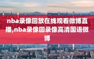 nba录像回放在线观看微博直播,nba录像回录像高清国语微博