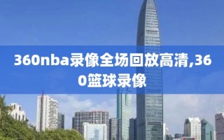 360nba录像全场回放高清,360篮球录像