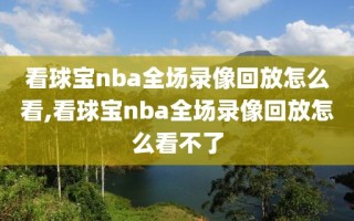 看球宝nba全场录像回放怎么看,看球宝nba全场录像回放怎么看不了