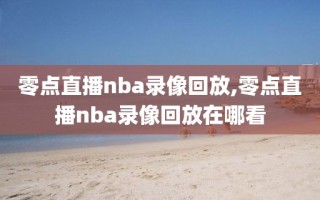 零点直播nba录像回放,零点直播nba录像回放在哪看
