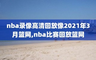 nba录像高清回放像2021年3月篮网,nba比赛回放篮网