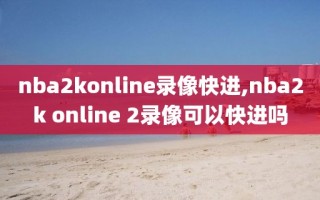 nba2konline录像快进,nba2k online 2录像可以快进吗