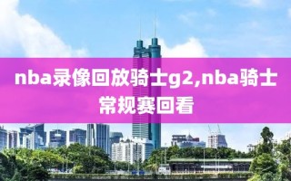 nba录像回放骑士g2,nba骑士常规赛回看