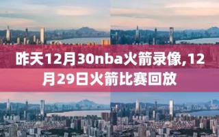 昨天12月30nba火箭录像,12月29日火箭比赛回放