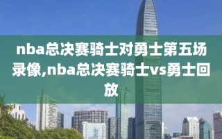 nba总决赛骑士对勇士第五场录像,nba总决赛骑士vs勇士回放