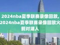 2024nba夏季联赛录像回放,2024nba夏季联赛录像回放火箭对湖人