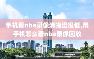 手机看nba录像清晰度很低,用手机怎么看nba录像回放