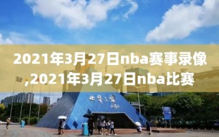 2021年3月27日nba赛事录像,2021年3月27日nba比赛